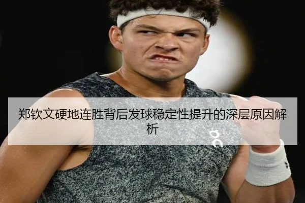 郑钦文硬地连胜背后发球稳定性提升的深层原因解析