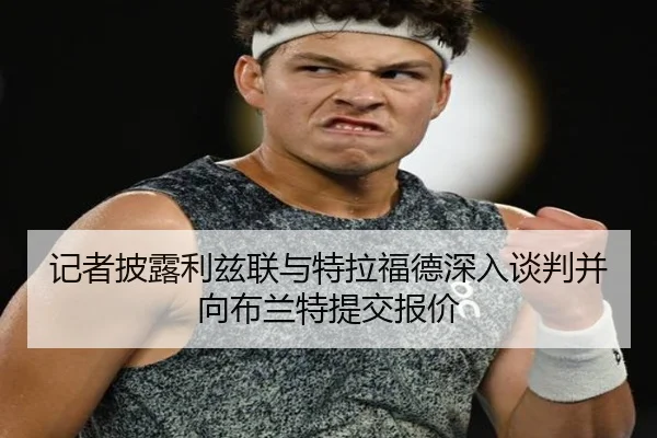 记者披露利兹联与特拉福德深入谈判并向布兰特提交报价