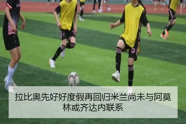 拉比奥先好好度假再回归米兰尚未与阿莫林或齐达内联系