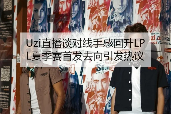 Uzi直播谈对线手感回升LPL夏季赛首发去向引发热议