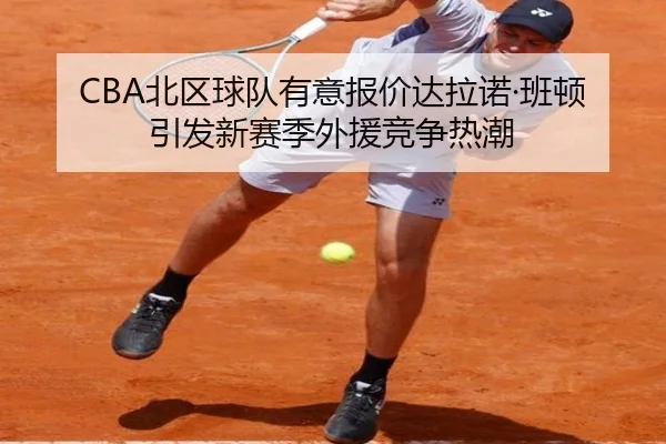 CBA北区球队有意报价达拉诺·班顿引发新赛季外援竞争热潮